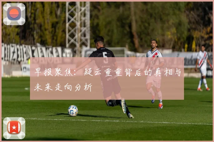 早报聚焦：疑云重重背后的真相与未来走向分析