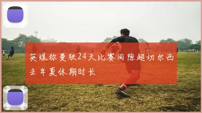 英媒称曼联24天比赛间隙超切尔西去年夏休期时长