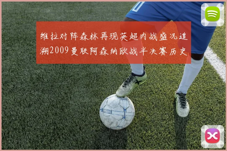 维拉对阵森林再现英超内战盛况追溯2009曼联阿森纳欧战半决赛历史