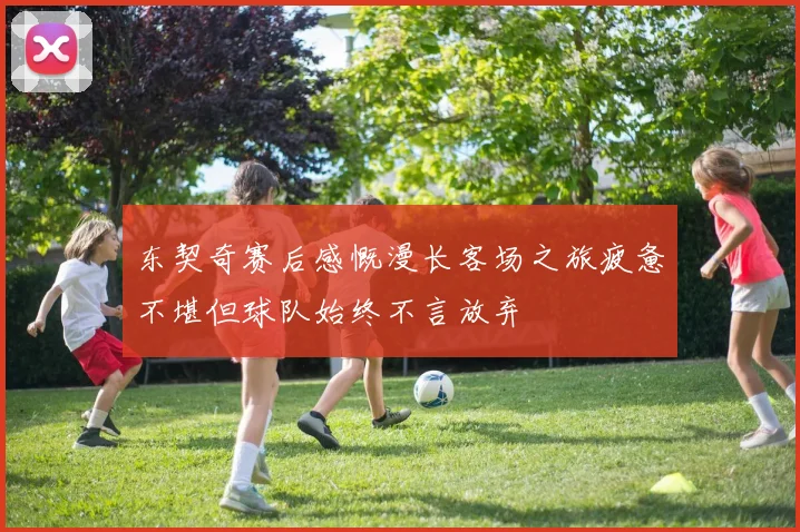 东契奇赛后感慨漫长客场之旅疲惫不堪但球队始终不言放弃