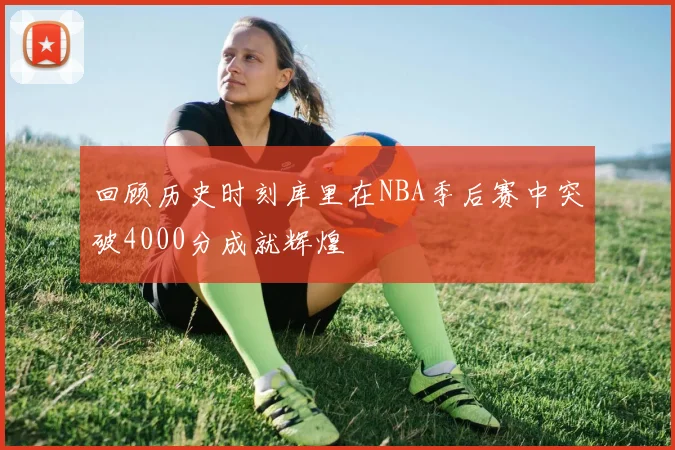 回顾历史时刻库里在NBA季后赛中突破4000分成就辉煌