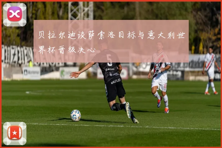 贝拉尔迪谈萨索洛目标与意大利世界杯晋级决心